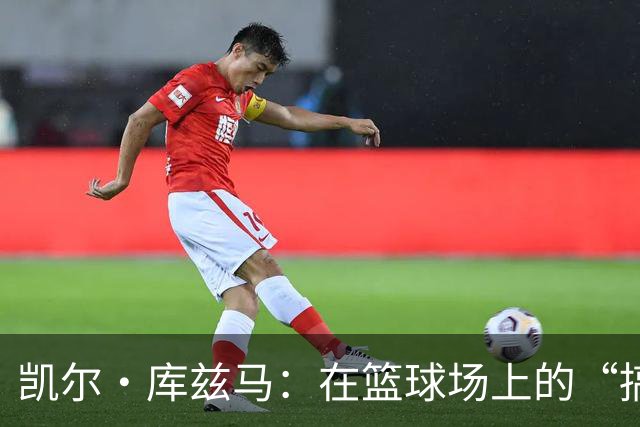 凯尔·库兹马：在篮球场上的“搞笑艺人”崛起记