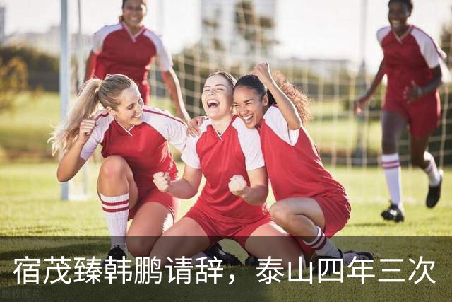 宿茂臻韩鹏请辞，泰山四年三次“过渡期”